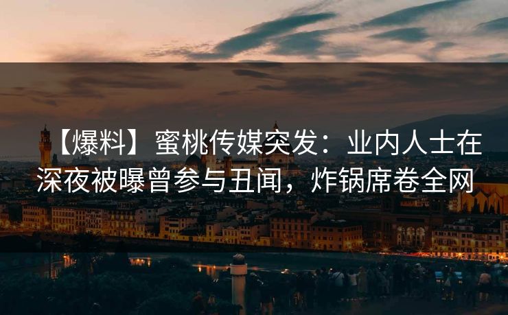 【爆料】蜜桃传媒突发：业内人士在深夜被曝曾参与丑闻，炸锅席卷全网