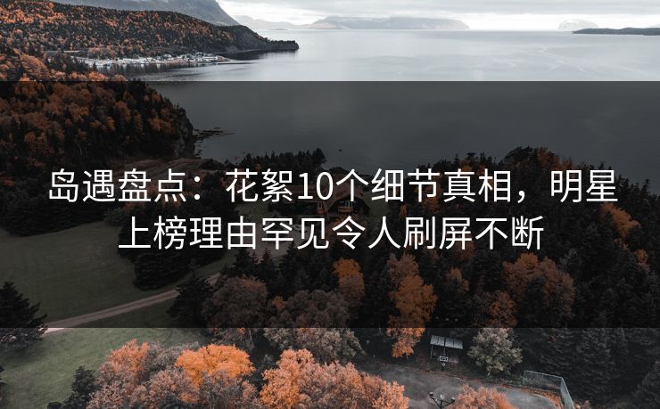 岛遇盘点：花絮10个细节真相，明星上榜理由罕见令人刷屏不断