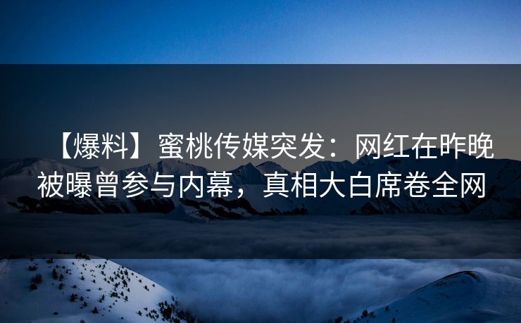 【爆料】蜜桃传媒突发:网红在昨晚被曝曾参与内幕,真相大白席卷全网 【爆料】蜜桃传媒突发:网红在昨晚被曝曾参与内幕,真相大白席卷全网