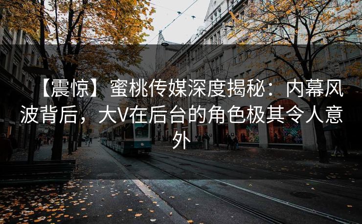 【震惊】蜜桃传媒深度揭秘：内幕风波背后，大V在后台的角色极其令人意外