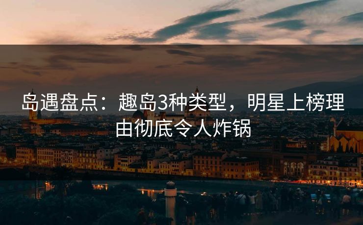 岛遇盘点：趣岛3种类型，明星上榜理由彻底令人炸锅