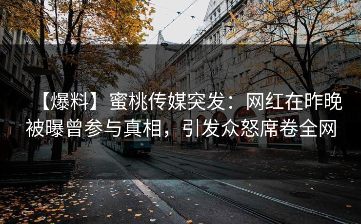 【爆料】蜜桃传媒突发：网红在昨晚被曝曾参与真相，引发众怒席卷全网