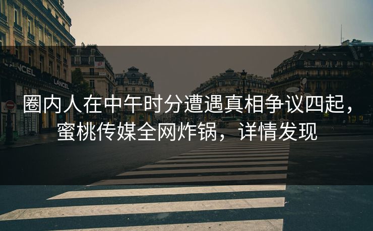 圈内人在中午时分遭遇真相争议四起，蜜桃传媒全网炸锅，详情发现