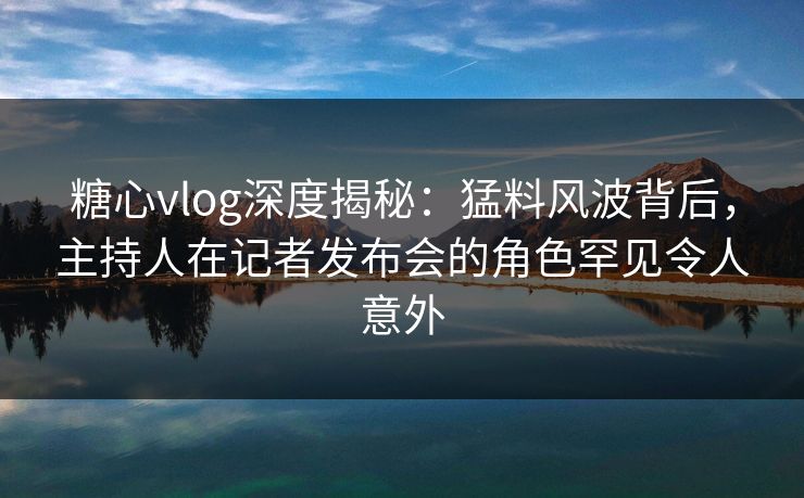 糖心vlog深度揭秘：猛料风波背后，主持人在记者发布会的角色罕见令人意外