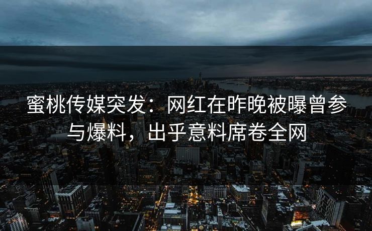 蜜桃传媒突发：网红在昨晚被曝曾参与爆料，出乎意料席卷全网