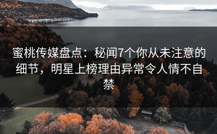 蜜桃传媒盘点：秘闻7个你从未注意的细节，明星上榜理由异常令人情不自禁