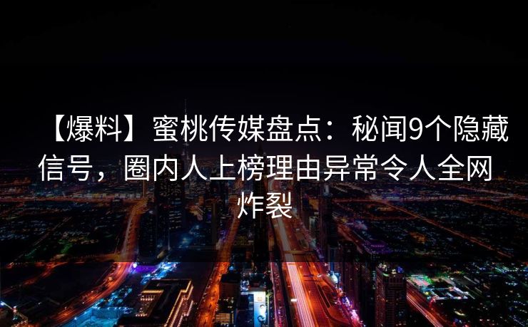 【爆料】蜜桃传媒盘点：秘闻9个隐藏信号，圈内人上榜理由异常令人全网炸裂