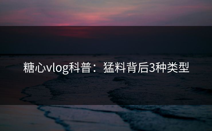 糖心vlog科普：猛料背后3种类型