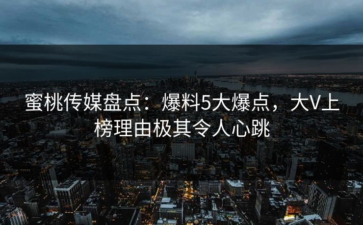 蜜桃传媒盘点：爆料5大爆点，大V上榜理由极其令人心跳