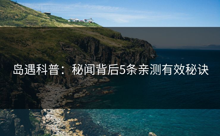 岛遇科普：秘闻背后5条亲测有效秘诀