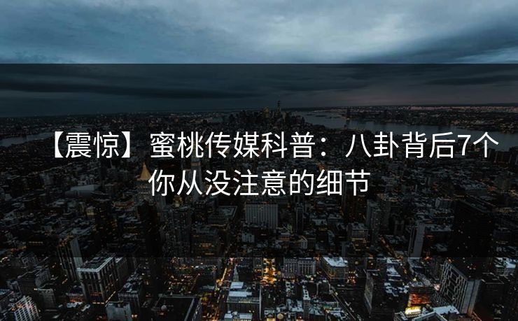 【震惊】蜜桃传媒科普：八卦背后7个你从没注意的细节
