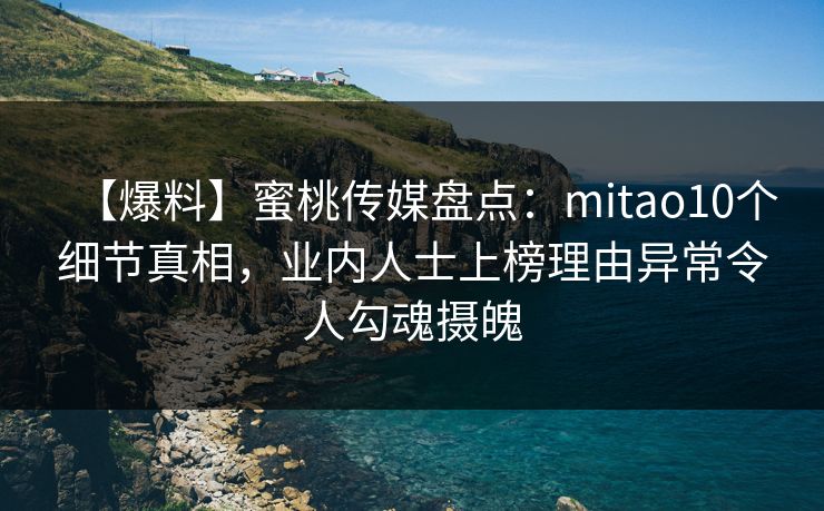 【爆料】蜜桃传媒盘点：mitao10个细节真相，业内人士上榜理由异常令人勾魂摄魄
