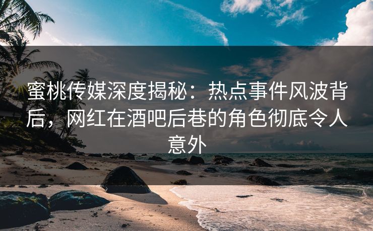 蜜桃传媒深度揭秘：热点事件风波背后，网红在酒吧后巷的角色彻底令人意外