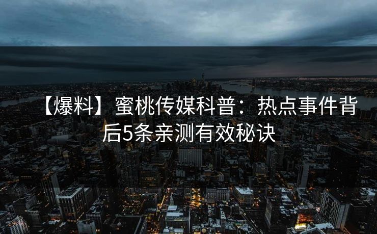 【爆料】蜜桃传媒科普：热点事件背后5条亲测有效秘诀