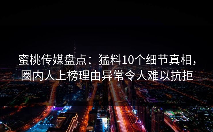 蜜桃传媒盘点：猛料10个细节真相，圈内人上榜理由异常令人难以抗拒
