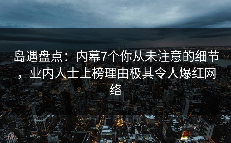 岛遇盘点：内幕7个你从未注意的细节，业内人士上榜理由极其令人爆红网络