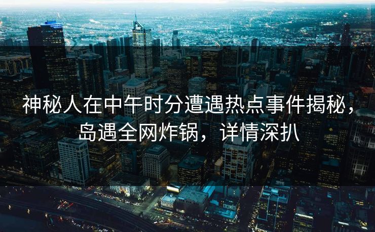神秘人在中午时分遭遇热点事件揭秘，岛遇全网炸锅，详情深扒