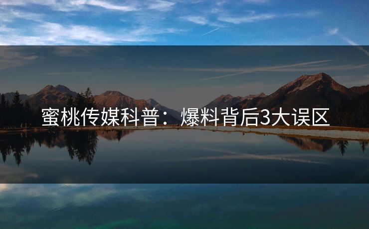 蜜桃传媒科普：爆料背后3大误区