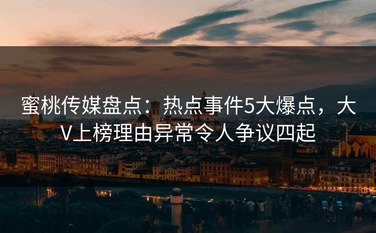 蜜桃传媒盘点：热点事件5大爆点，大V上榜理由异常令人争议四起