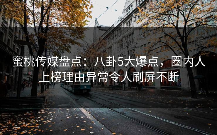 蜜桃传媒盘点：八卦5大爆点，圈内人上榜理由异常令人刷屏不断