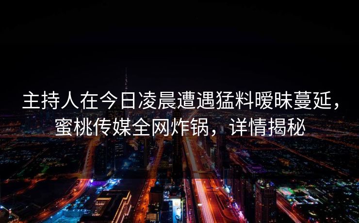 主持人在今日凌晨遭遇猛料暧昧蔓延,蜜桃传媒全网炸锅,详情揭秘 主持人在今日凌晨遭遇猛料暧昧蔓延,蜜桃传媒全网炸锅,详情揭秘