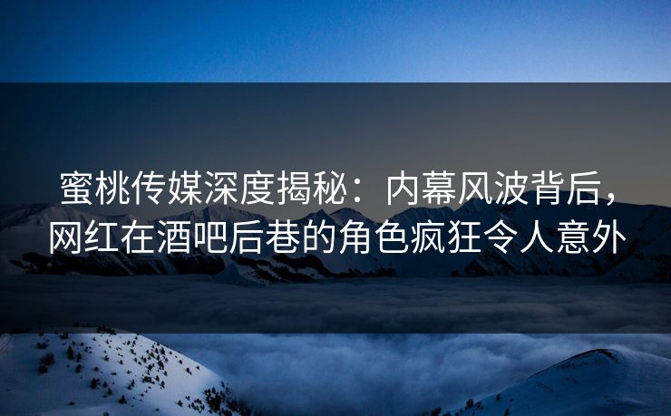 蜜桃传媒深度揭秘：内幕风波背后，网红在酒吧后巷的角色疯狂令人意外