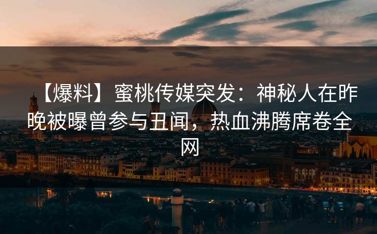 【爆料】蜜桃传媒突发：神秘人在昨晚被曝曾参与丑闻，热血沸腾席卷全网