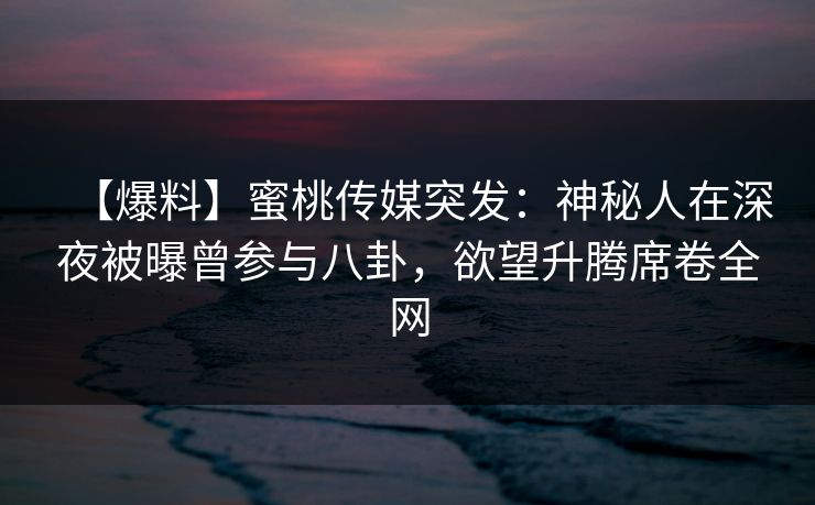 【爆料】蜜桃传媒突发：神秘人在深夜被曝曾参与八卦，欲望升腾席卷全网