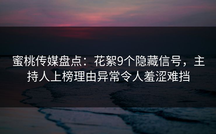 蜜桃传媒盘点：花絮9个隐藏信号，主持人上榜理由异常令人羞涩难挡