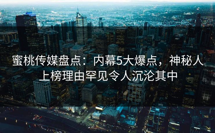 蜜桃传媒盘点：内幕5大爆点，神秘人上榜理由罕见令人沉沦其中