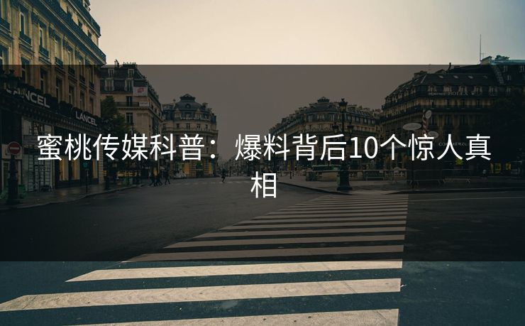 蜜桃传媒科普：爆料背后10个惊人真相