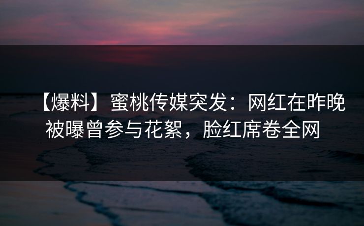 【爆料】蜜桃传媒突发：网红在昨晚被曝曾参与花絮，脸红席卷全网