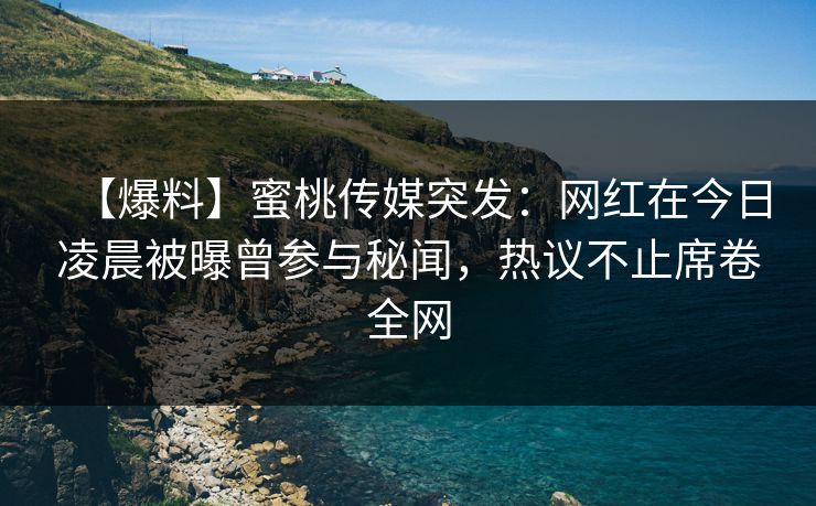 【爆料】蜜桃传媒突发:网红在今日凌晨被曝曾参与秘闻,热议不止席卷全网 【爆料】蜜桃传媒突发:网红在今日凌晨被曝曾参与秘闻,热议不止席卷全网
