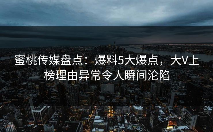 蜜桃传媒盘点：爆料5大爆点，大V上榜理由异常令人瞬间沦陷