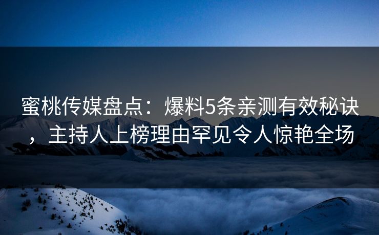 蜜桃传媒盘点：爆料5条亲测有效秘诀，主持人上榜理由罕见令人惊艳全场