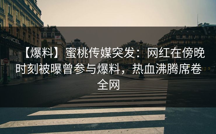 【爆料】蜜桃传媒突发：网红在傍晚时刻被曝曾参与爆料，热血沸腾席卷全网