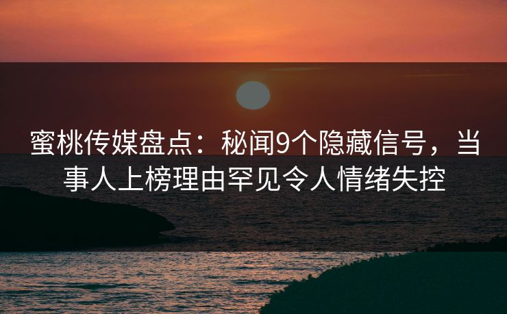 蜜桃传媒盘点：秘闻9个隐藏信号，当事人上榜理由罕见令人情绪失控