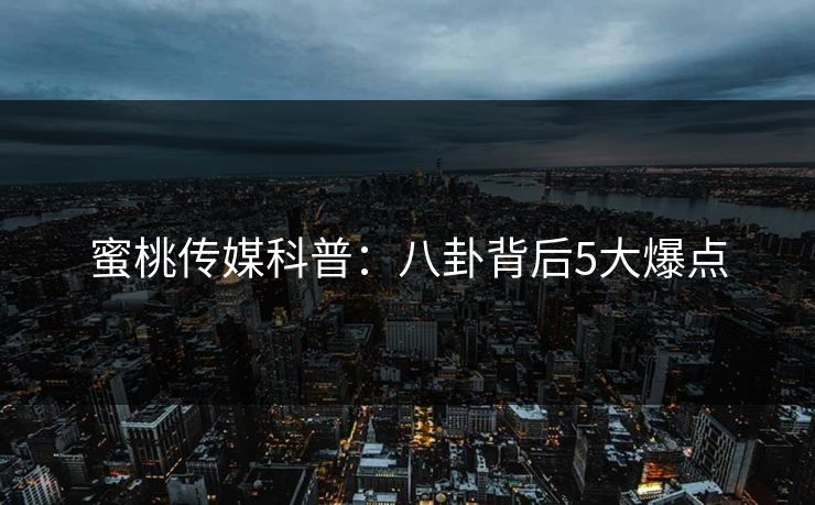 蜜桃传媒科普：八卦背后5大爆点