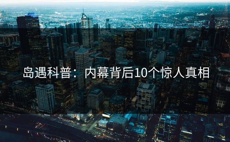 岛遇科普：内幕背后10个惊人真相
