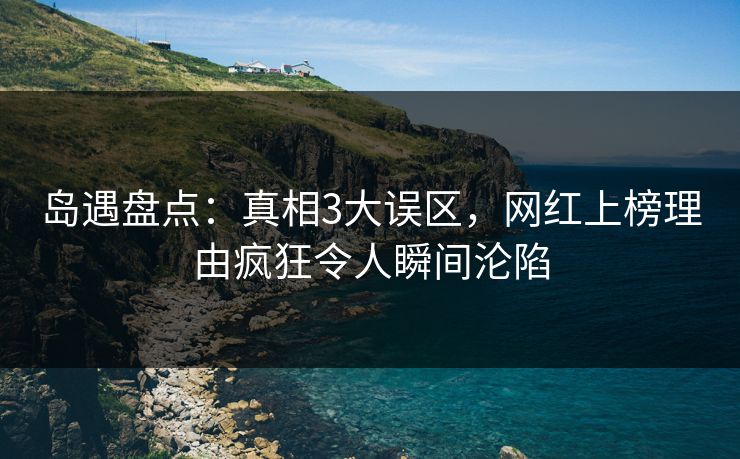 岛遇盘点：真相3大误区，网红上榜理由疯狂令人瞬间沦陷