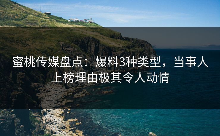 蜜桃传媒盘点：爆料3种类型，当事人上榜理由极其令人动情