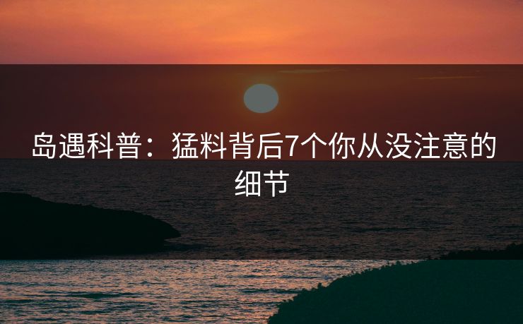 岛遇科普：猛料背后7个你从没注意的细节