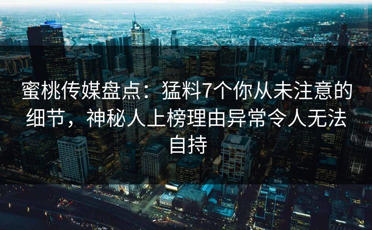 蜜桃传媒盘点：猛料7个你从未注意的细节，神秘人上榜理由异常令人无法自持
