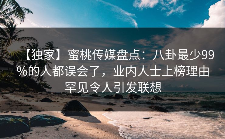 【独家】蜜桃传媒盘点：八卦最少99%的人都误会了，业内人士上榜理由罕见令人引发联想