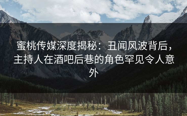 蜜桃传媒深度揭秘：丑闻风波背后，主持人在酒吧后巷的角色罕见令人意外