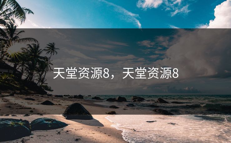 天堂资源8,天堂资源8 天堂资源8,天堂资源8