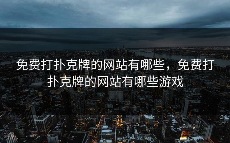 免费打扑克牌的网站有哪些，免费打扑克牌的网站有哪些游戏