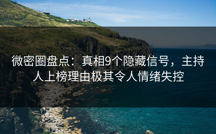 微密圈盘点：真相9个隐藏信号，主持人上榜理由极其令人情绪失控