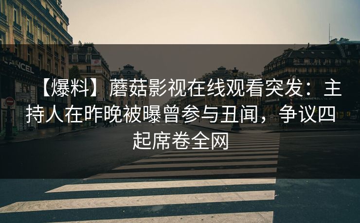 【爆料】蘑菇影视在线观看突发：主持人在昨晚被曝曾参与丑闻，争议四起席卷全网