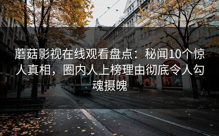 蘑菇影视在线观看盘点：秘闻10个惊人真相，圈内人上榜理由彻底令人勾魂摄魄